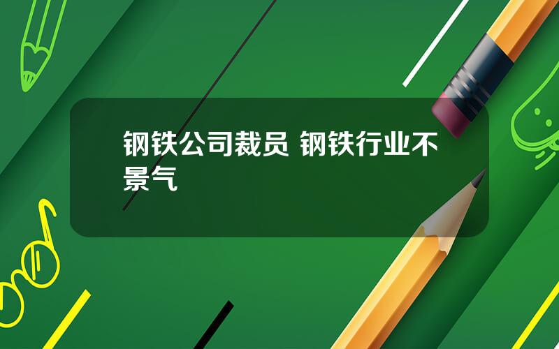 钢铁公司裁员 钢铁行业不景气